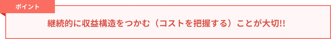 継続的に収益構造をつかむ（コストを把握する）ことが大切!!