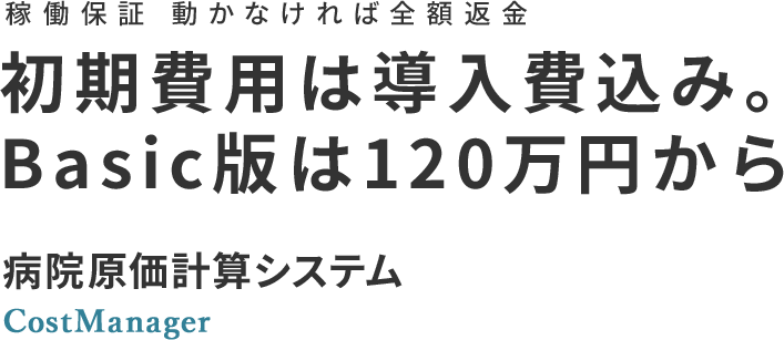 稼働保証 動かなければ全額返金 初期費用は導入込み。 Basic版は120万円から 病院原価計算システム CostManager