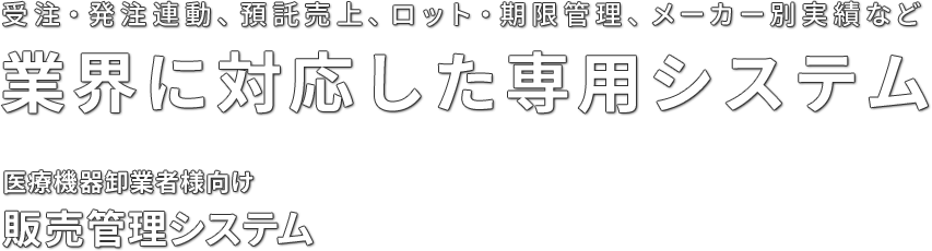 受注・発注連動、預託売上、ロット・期限管理、メーカー別実績など 業界に対応した専用システム