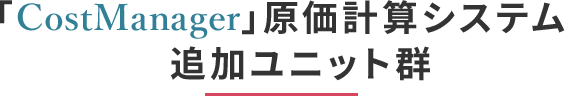 「CostManager」原価計算システム追加ユニット群