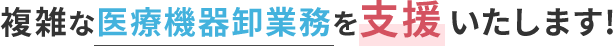 複雑な医療機器卸業務を支援いたします!